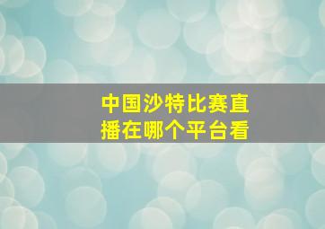 中国沙特比赛直播在哪个平台看