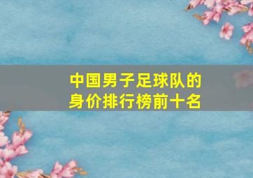 中国男子足球队的身价排行榜前十名