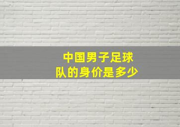 中国男子足球队的身价是多少