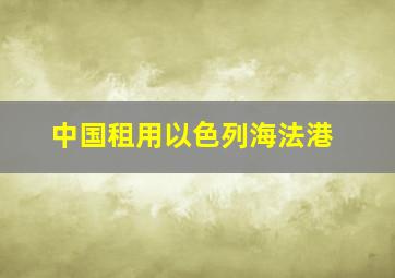 中国租用以色列海法港