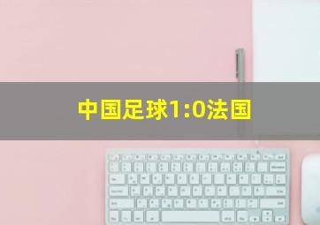 中国足球1:0法国