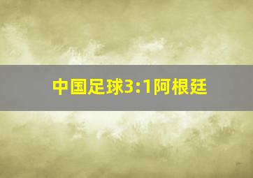 中国足球3:1阿根廷