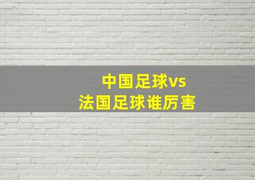 中国足球vs法国足球谁厉害