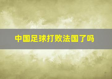 中国足球打败法国了吗