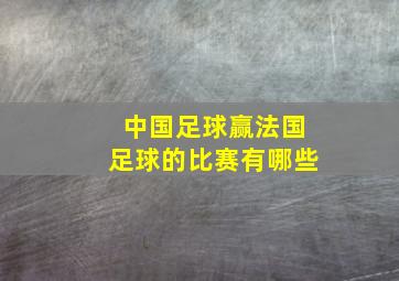 中国足球赢法国足球的比赛有哪些