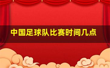 中国足球队比赛时间几点