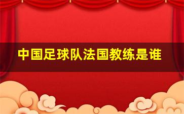 中国足球队法国教练是谁