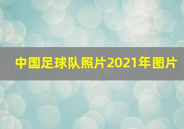 中国足球队照片2021年图片