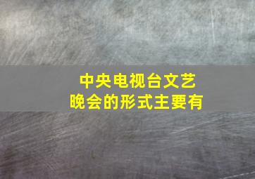 中央电视台文艺晚会的形式主要有