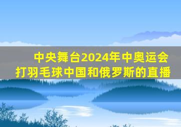 中央舞台2024年中奥运会打羽毛球中国和俄罗斯的直播