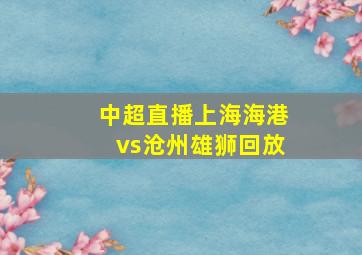 中超直播上海海港vs沧州雄狮回放