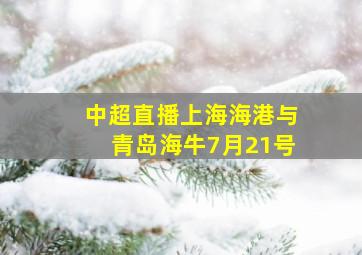 中超直播上海海港与青岛海牛7月21号