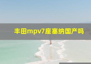 丰田mpv7座塞纳国产吗