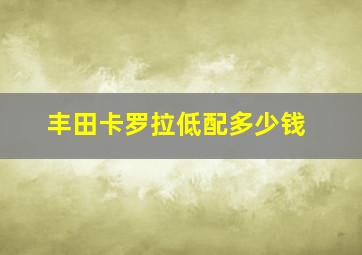 丰田卡罗拉低配多少钱