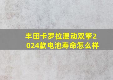 丰田卡罗拉混动双擎2024款电池寿命怎么样