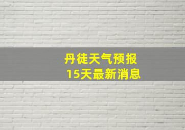 丹徒天气预报15天最新消息