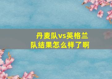 丹麦队vs英格兰队结果怎么样了啊