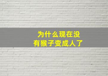 为什么现在没有猴子变成人了