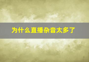 为什么直播杂音太多了