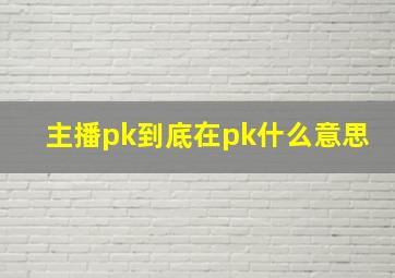 主播pk到底在pk什么意思