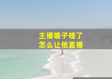 主播嗓子哑了怎么让他直播