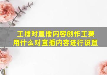 主播对直播内容创作主要用什么对直播内容进行设置