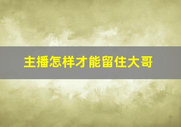 主播怎样才能留住大哥