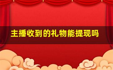 主播收到的礼物能提现吗