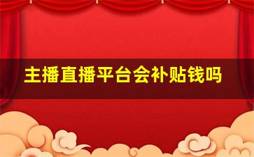 主播直播平台会补贴钱吗