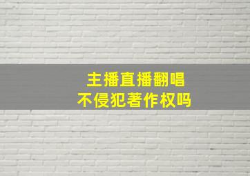 主播直播翻唱不侵犯著作权吗