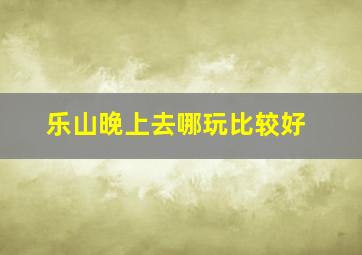 乐山晚上去哪玩比较好