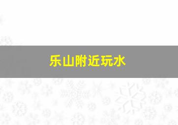 乐山附近玩水