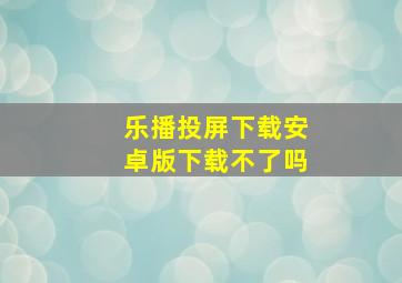 乐播投屏下载安卓版下载不了吗