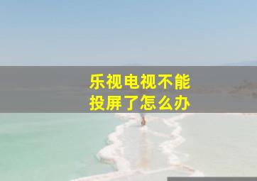 乐视电视不能投屏了怎么办