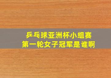 乒乓球亚洲杯小组赛第一轮女子冠军是谁啊