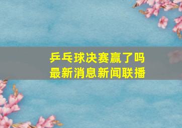 乒乓球决赛赢了吗最新消息新闻联播