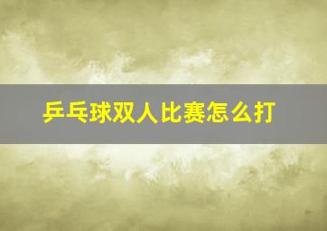 乒乓球双人比赛怎么打