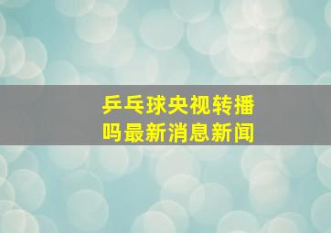 乒乓球央视转播吗最新消息新闻