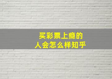 买彩票上瘾的人会怎么样知乎