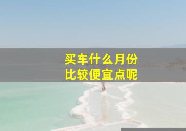 买车什么月份比较便宜点呢