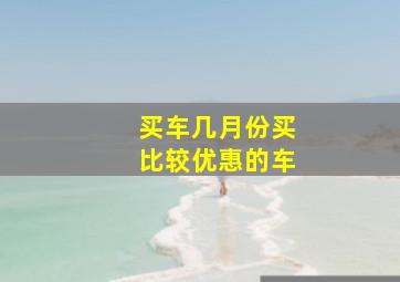 买车几月份买比较优惠的车