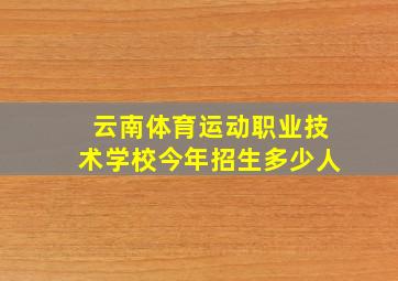 云南体育运动职业技术学校今年招生多少人