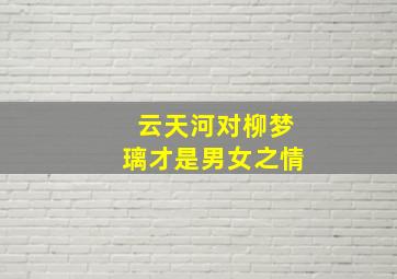 云天河对柳梦璃才是男女之情