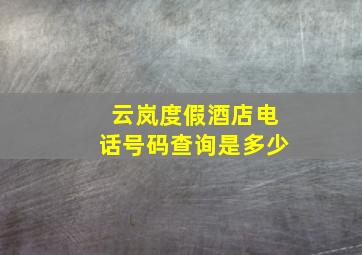 云岚度假酒店电话号码查询是多少