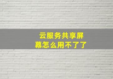 云服务共享屏幕怎么用不了了