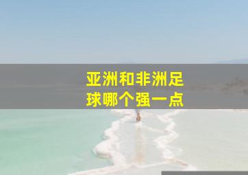 亚洲和非洲足球哪个强一点