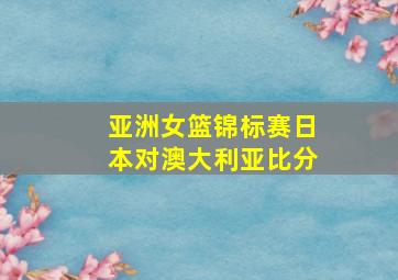 亚洲女篮锦标赛日本对澳大利亚比分