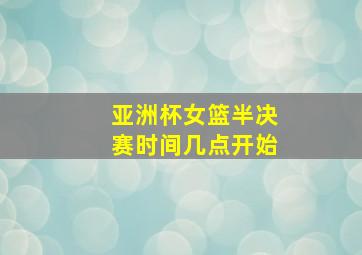 亚洲杯女篮半决赛时间几点开始