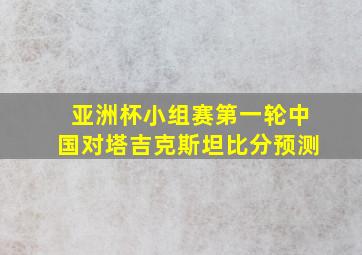 亚洲杯小组赛第一轮中国对塔吉克斯坦比分预测