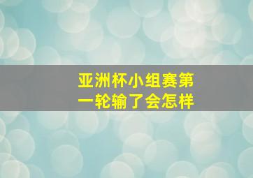 亚洲杯小组赛第一轮输了会怎样